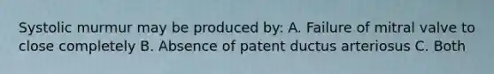 Systolic murmur may be produced by: A. Failure of mitral valve to close completely B. Absence of patent ductus arteriosus C. Both