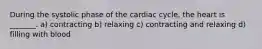 During the systolic phase of the cardiac cycle, the heart is _______. a) contracting b) relaxing c) contracting and relaxing d) filling with blood