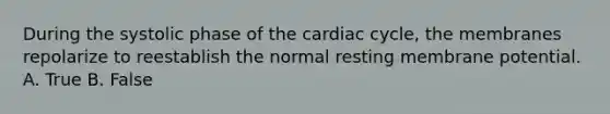 During the systolic phase of the cardiac cycle, the membranes repolarize to reestablish the normal resting membrane potential. A. True B. False