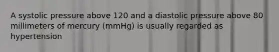 A systolic pressure above 120 and a diastolic pressure above 80 millimeters of mercury (mmHg) is usually regarded as hypertension