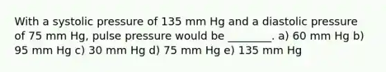 With a systolic pressure of 135 mm Hg and a diastolic pressure of 75 mm Hg, pulse pressure would be ________. a) 60 mm Hg b) 95 mm Hg c) 30 mm Hg d) 75 mm Hg e) 135 mm Hg