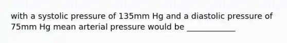 with a systolic pressure of 135mm Hg and a diastolic pressure of 75mm Hg mean arterial pressure would be ____________