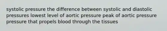 systolic pressure the difference between systolic and diastolic pressures lowest level of aortic pressure peak of aortic pressure pressure that propels blood through the tissues