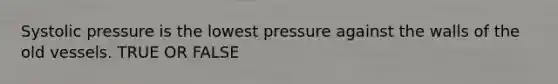 Systolic pressure is the lowest pressure against the walls of the old vessels. TRUE OR FALSE