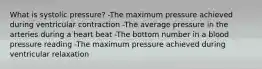 What is systolic pressure? -The maximum pressure achieved during ventricular contraction -The average pressure in the arteries during a heart beat -The bottom number in a blood pressure reading -The maximum pressure achieved during ventricular relaxation