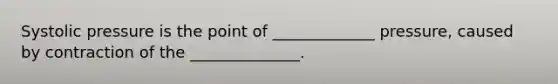 Systolic pressure is the point of _____________ pressure, caused by contraction of the ______________.
