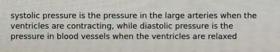 systolic pressure is the pressure in the large arteries when the ventricles are contracting, while diastolic pressure is the pressure in <a href='https://www.questionai.com/knowledge/kZJ3mNKN7P-blood-vessels' class='anchor-knowledge'>blood vessels</a> when the ventricles are relaxed