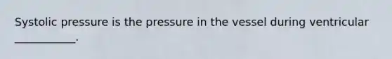 Systolic pressure is the pressure in the vessel during ventricular ___________.