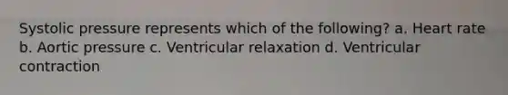 Systolic pressure represents which of the following? a. Heart rate b. Aortic pressure c. Ventricular relaxation d. Ventricular contraction