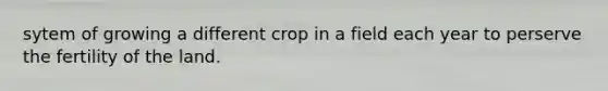 sytem of growing a different crop in a field each year to perserve the fertility of the land.