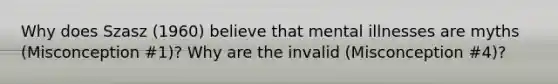 Why does Szasz (1960) believe that mental illnesses are myths (Misconception #1)? Why are the invalid (Misconception #4)?