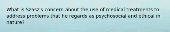 What is Szasz's concern about the use of medical treatments to address problems that he regards as psychosocial and ethical in nature?