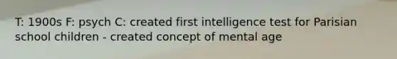 T: 1900s F: psych C: created first intelligence test for Parisian school children - created concept of mental age