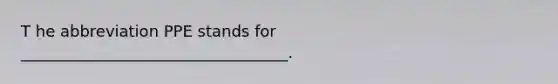 T he abbreviation PPE stands for __________________________________.