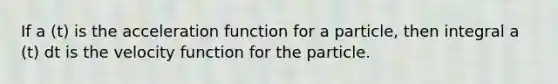 If a (t) is the acceleration function for a particle, then integral a (t) dt is the velocity function for the particle.