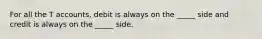For all the T accounts, debit is always on the _____ side and credit is always on the _____ side.