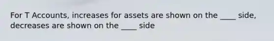 For T Accounts, increases for assets are shown on the ____ side, decreases are shown on the ____ side