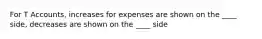 For T Accounts, increases for expenses are shown on the ____ side, decreases are shown on the ____ side