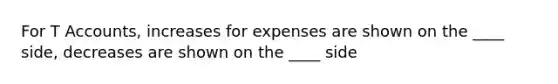 For T Accounts, increases for expenses are shown on the ____ side, decreases are shown on the ____ side