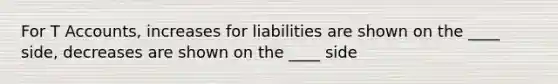 For T Accounts, increases for liabilities are shown on the ____ side, decreases are shown on the ____ side