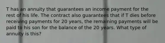 T has an annuity that guarantees an income payment for the rest of his life. The contract also guarantees that if T dies before receiving payments for 20 years, the remaining payments will be paid to his son for the balance of the 20 years. What type of annuity is this?