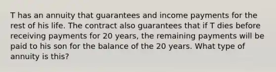 T has an annuity that guarantees and income payments for the rest of his life. The contract also guarantees that if T dies before receiving payments for 20 years, the remaining payments will be paid to his son for the balance of the 20 years. What type of annuity is this?