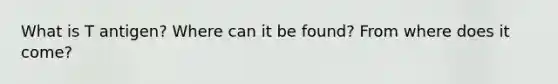 What is T antigen? Where can it be found? From where does it come?
