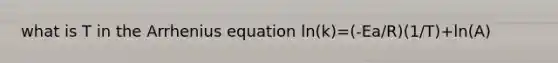 what is T in the Arrhenius equation ln(k)=(-Ea/R)(1/T)+ln(A)