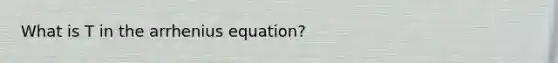 What is T in the arrhenius equation?