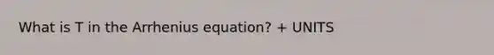 What is T in the Arrhenius equation? + UNITS