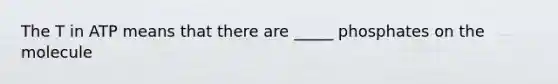 The T in ATP means that there are _____ phosphates on the molecule