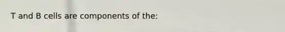 T and B cells are components of the: