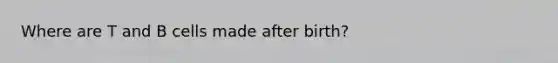 Where are T and B cells made after birth?