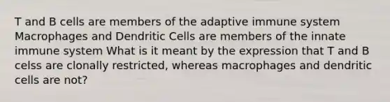 T and B cells are members of the adaptive immune system Macrophages and Dendritic Cells are members of the innate immune system What is it meant by the expression that T and B celss are clonally restricted, whereas macrophages and dendritic cells are not?