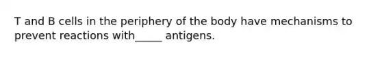 T and B cells in the periphery of the body have mechanisms to prevent reactions with_____ antigens.