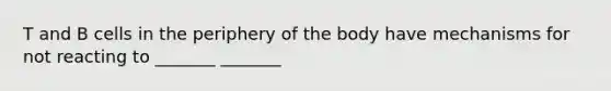 T and B cells in the periphery of the body have mechanisms for not reacting to _______ _______