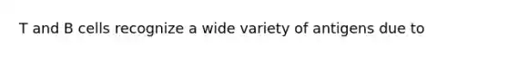 T and B cells recognize a wide variety of antigens due to