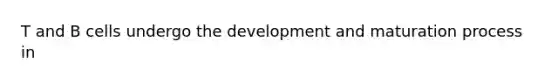 T and B cells undergo the development and maturation process in