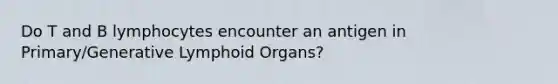 Do T and B lymphocytes encounter an antigen in Primary/Generative Lymphoid Organs?