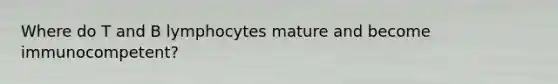 Where do T and B lymphocytes mature and become immunocompetent?