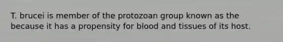 T. brucei is member of the protozoan group known as the because it has a propensity for blood and tissues of its host.