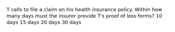 T calls to file a claim on his health insurance policy. Within how many days must the insurer provide T's proof of loss forms? 10 days 15 days 20 days 30 days