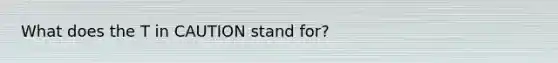 What does the T in CAUTION stand for?