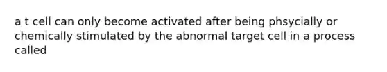 a t cell can only become activated after being phsycially or chemically stimulated by the abnormal target cell in a process called