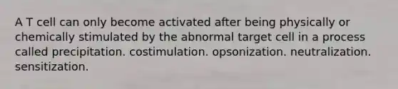 A T cell can only become activated after being physically or chemically stimulated by the abnormal target cell in a process called precipitation. costimulation. opsonization. neutralization. sensitization.