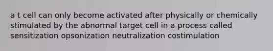 a t cell can only become activated after physically or chemically stimulated by the abnormal target cell in a process called sensitization opsonization neutralization costimulation