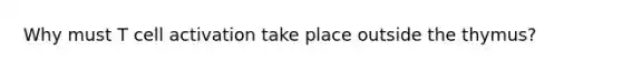 Why must T cell activation take place outside the thymus?