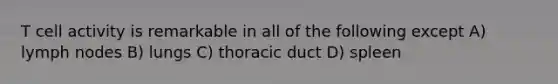 T cell activity is remarkable in all of the following except A) lymph nodes B) lungs C) thoracic duct D) spleen