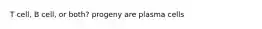 T cell, B cell, or both? progeny are plasma cells