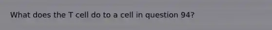 What does the T cell do to a cell in question 94?